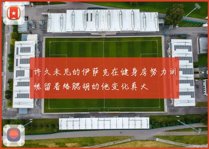 许久未见的伊萨克在健身房努力训练留着络腮胡的他变化真大