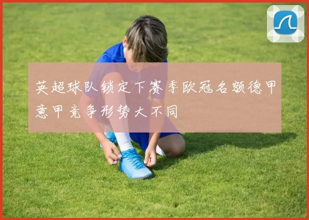 英超球队锁定下赛季欧冠名额德甲意甲竞争形势大不同