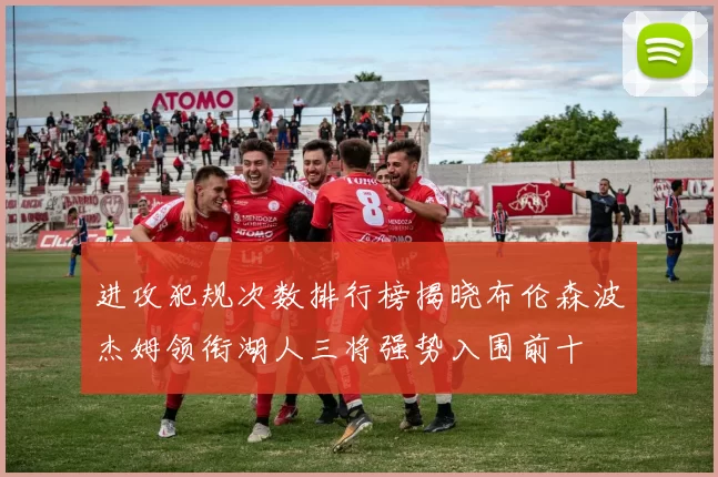 进攻犯规次数排行榜揭晓布伦森波杰姆领衔湖人三将强势入围前十