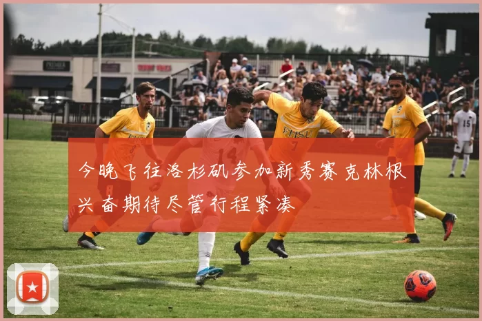 今晚飞往洛杉矶参加新秀赛克林根兴奋期待尽管行程紧凑