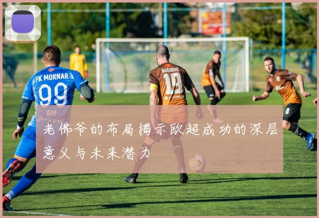 老佛爷的布局揭示欧超成功的深层意义与未来潜力