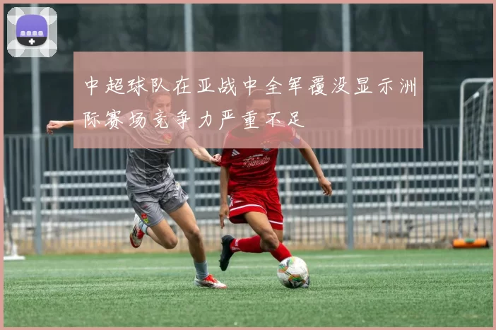 中超球队在亚战中全军覆没显示洲际赛场竞争力严重不足