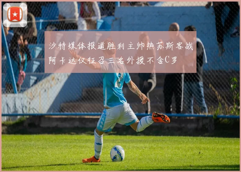 沙特媒体报道胜利主帅热苏斯客战阿卡达仅征召三名外援不含C罗