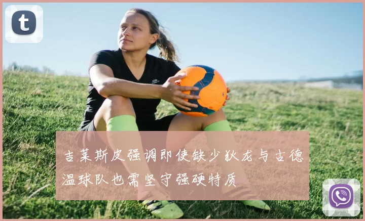 吉莱斯皮强调即使缺少狄龙与古德温球队也需坚守强硬特质