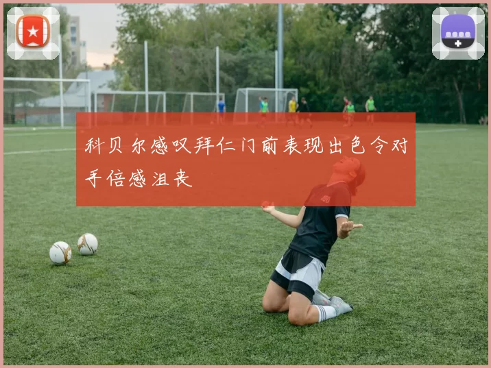 科贝尔感叹拜仁门前表现出色令对手倍感沮丧