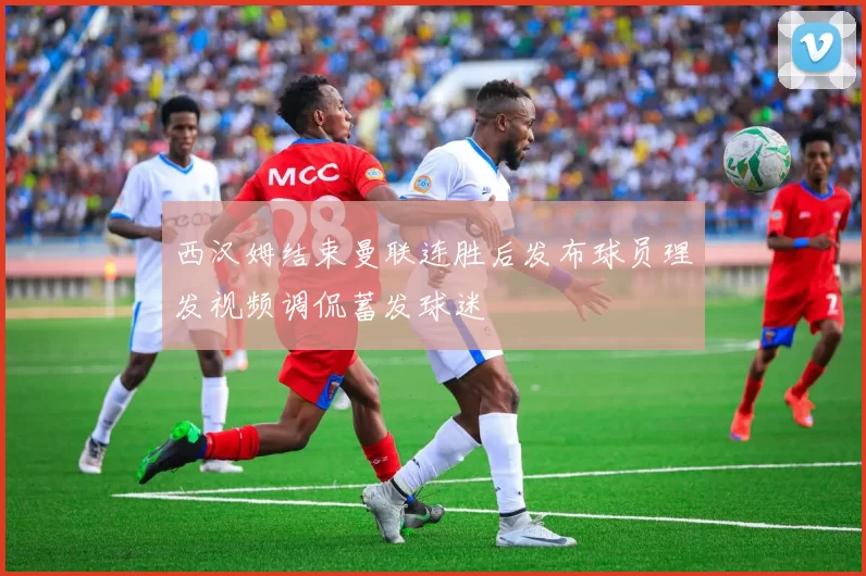 西汉姆结束曼联连胜后发布球员理发视频调侃蓄发球迷