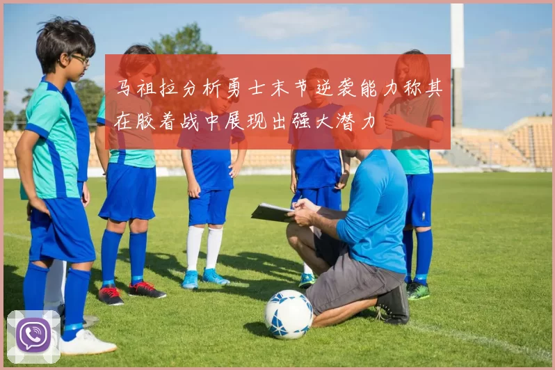马祖拉分析勇士末节逆袭能力称其在胶着战中展现出强大潜力