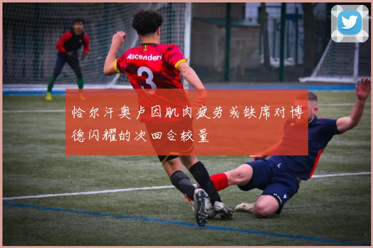 恰尔汗奥卢因肌肉疲劳或缺席对博德闪耀的次回合较量