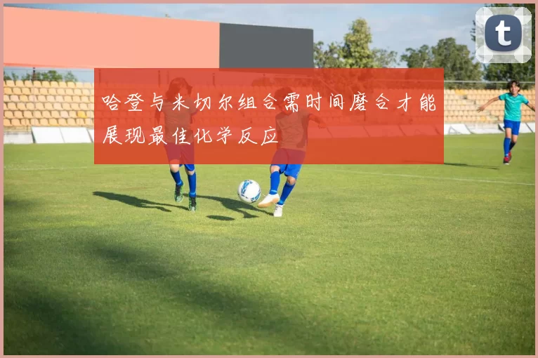 哈登与米切尔组合需时间磨合才能展现最佳化学反应