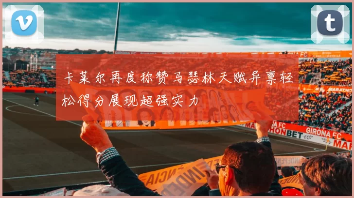 卡莱尔再度称赞马瑟林天赋异禀轻松得分展现超强实力