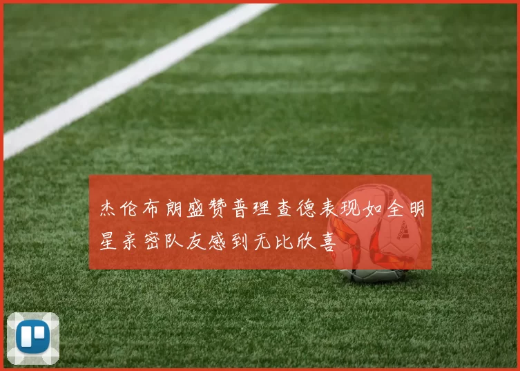 杰伦布朗盛赞普理查德表现如全明星亲密队友感到无比欣喜