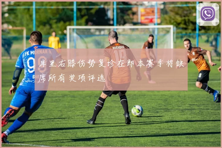 库里右膝伤势复诊在即本赛季将缺席所有奖项评选