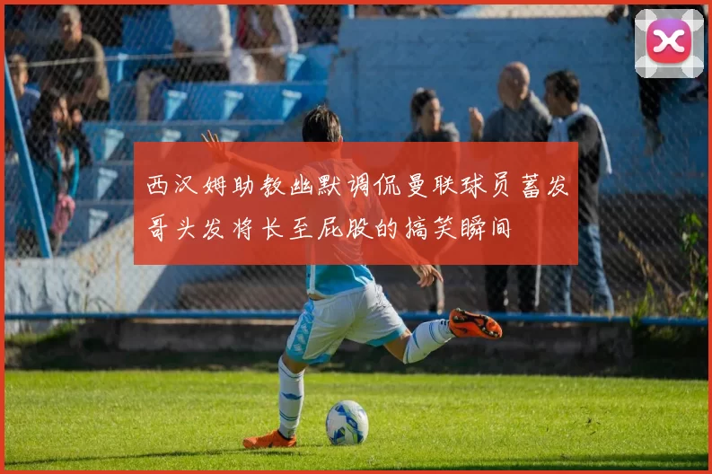 西汉姆助教幽默调侃曼联球员蓄发哥头发将长至屁股的搞笑瞬间