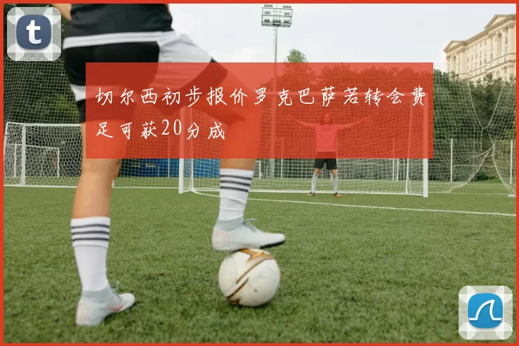 切尔西初步报价罗克巴萨若转会费足可获20分成