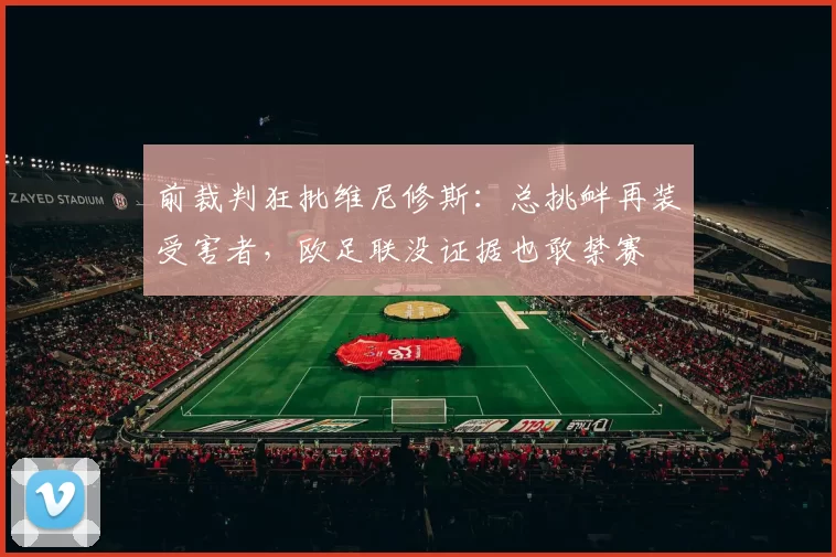 前裁判狂批维尼修斯：总挑衅再装受害者，欧足联没证据也敢禁赛