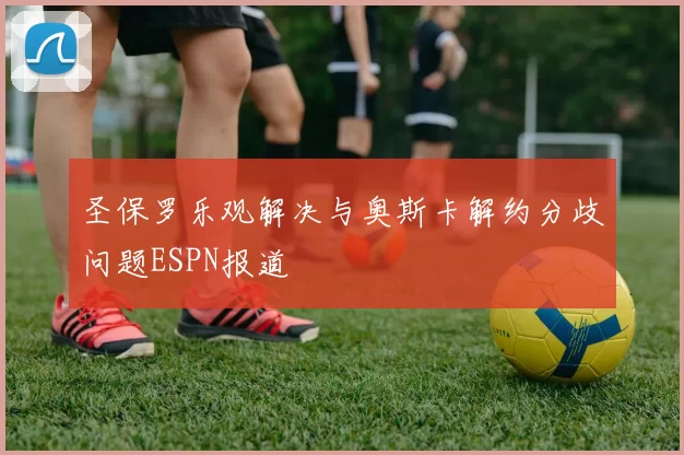 圣保罗乐观解决与奥斯卡解约分歧问题ESPN报道