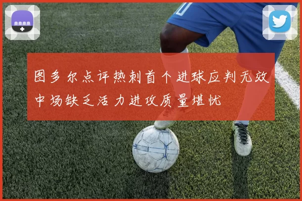图多尔点评热刺首个进球应判无效中场缺乏活力进攻质量堪忧