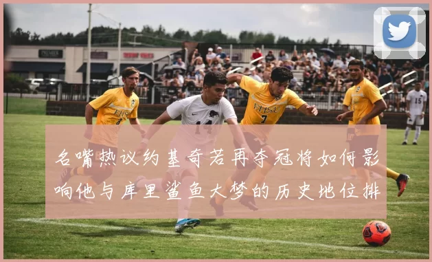 名嘴热议约基奇若再夺冠将如何影响他与库里鲨鱼大梦的历史地位排名