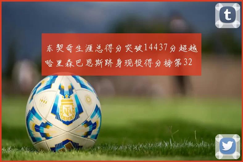 东契奇生涯总得分突破14437分超越哈里森巴恩斯跻身现役得分榜第32位