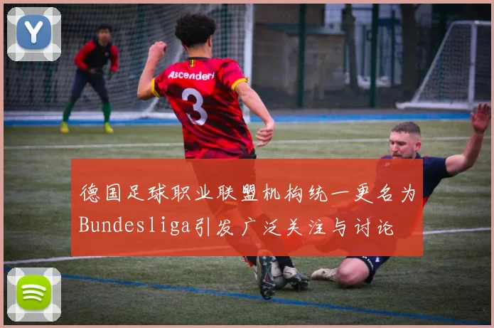 德国足球职业联盟机构统一更名为Bundesliga引发广泛关注与讨论